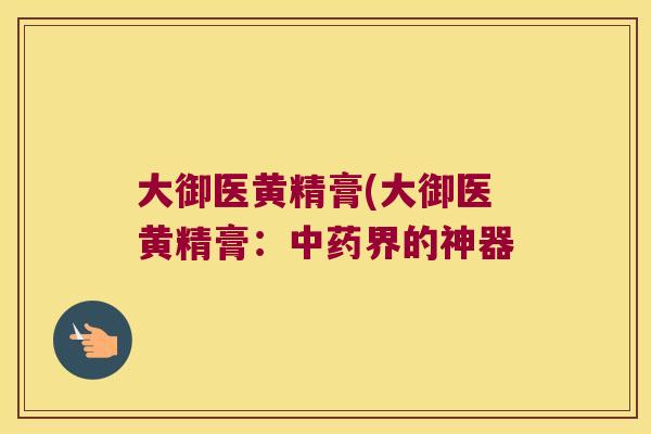 大御医黄精膏(大御医黄精膏:界的神器 大御医黄精膏(大御医黄精膏:界的神器