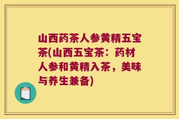 山西药茶人参黄精五宝茶(山西五宝茶:药材人参和黄精入茶,美味与养生兼备) 山西药茶人参黄精五宝茶(山西五宝茶:药材人参和黄精入茶,美味与养生兼备)