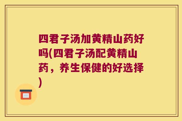 四君子汤加黄精山药好吗(四君子汤配黄精山药,养生保健的好选择) 四君子汤加黄精山药好吗(四君子汤配黄精山药,养生保健的好选择)
