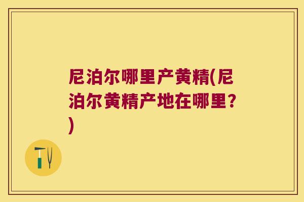尼泊尔哪里产黄精(尼泊尔黄精产地在哪里？)