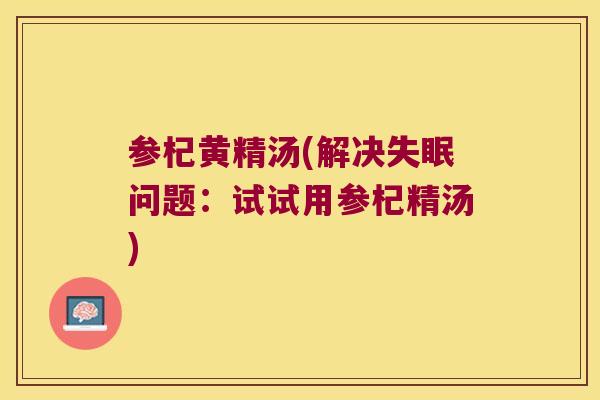 参杞黄精汤(解决问题:试试用参杞精汤) 参杞黄精汤(解决问题:试试用参杞精汤)