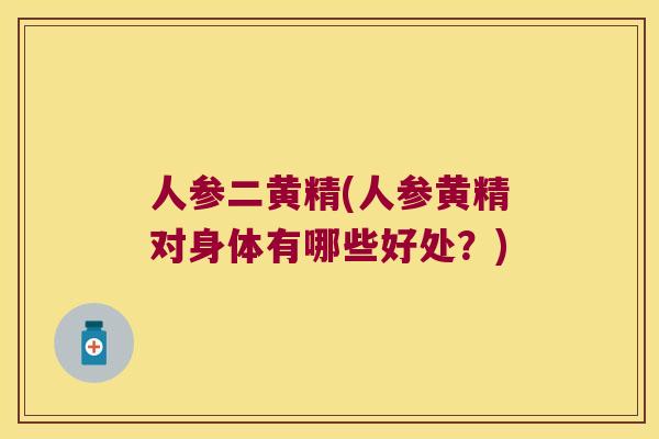 人参二黄精(人参黄精对身体有哪些好处？)