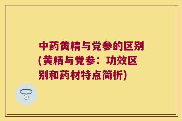 黄精与党参的区别(黄精与党参：功效区别和药材特点简析)