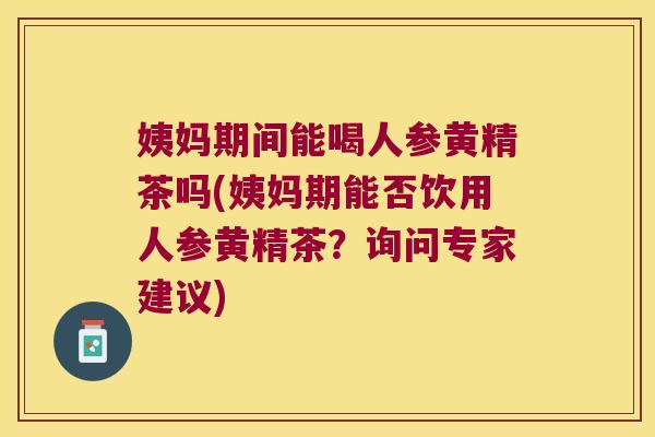 姨妈期间能喝人参黄精茶吗(姨妈期能否饮用人参黄精茶？询问专家建议)