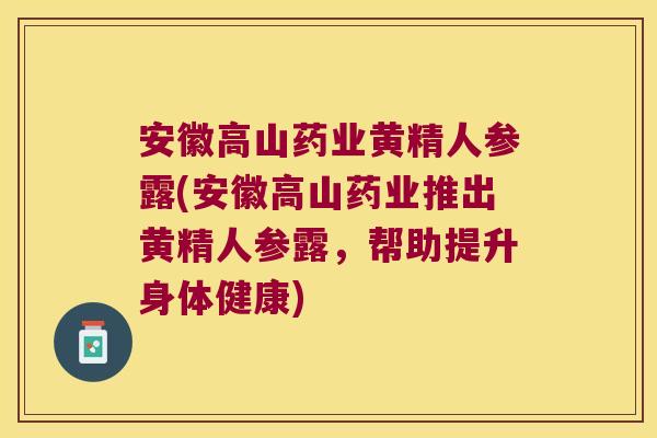 安徽高山药业黄精人参露(安徽高山药业推出黄精人参露,帮助提升身体健康) 安徽高山药业黄精人参露(安徽高山药业推出黄精人参露,帮助提升身体健康)