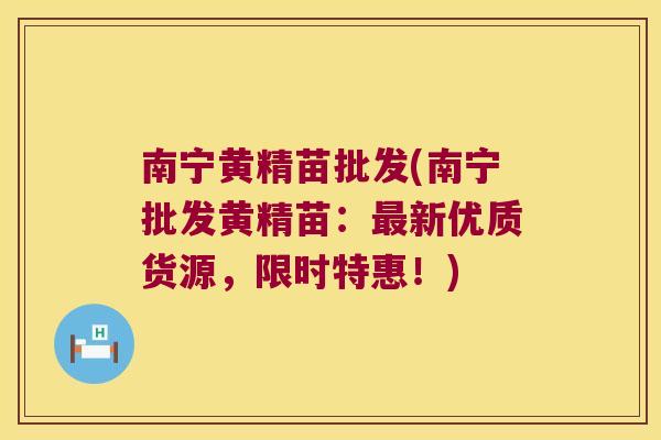 南宁黄精苗批发(南宁批发黄精苗：新优质货源，限时特惠！)