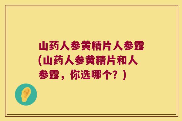 山药人参黄精片人参露(山药人参黄精片和人参露，你选哪个？)