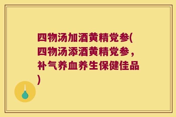 四物汤加酒黄精党参(四物汤添酒黄精党参，养生保健佳品)