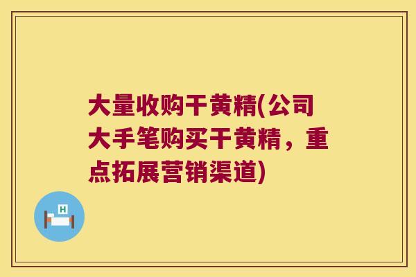 大量收购干黄精(公司大手笔购买干黄精，重点拓展营销渠道)