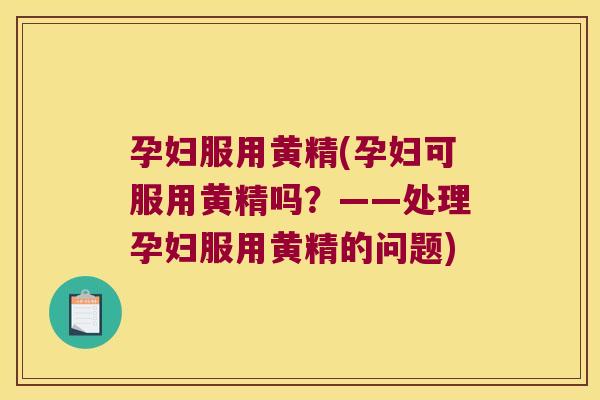 孕妇服用黄精(孕妇可服用黄精吗？——处理孕妇服用黄精的问题)
