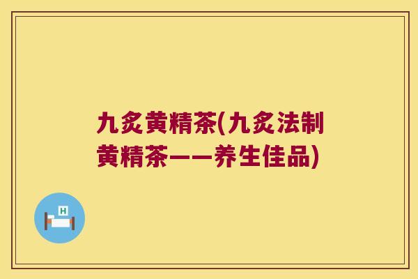 九炙黄精茶(九炙法制黄精茶——养生佳品) 九炙黄精茶(九炙法制黄精茶——养生佳品)