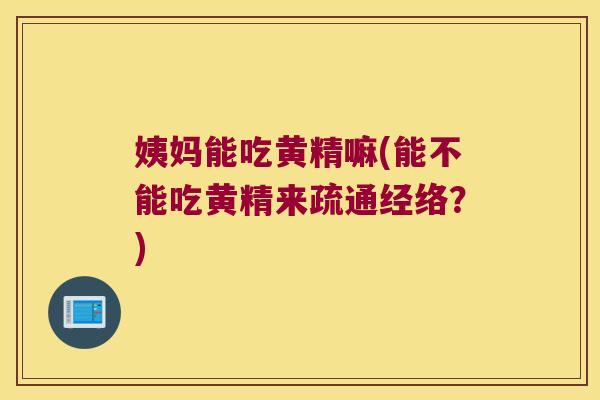姨妈能吃黄精嘛(能不能吃黄精来疏通经络？)