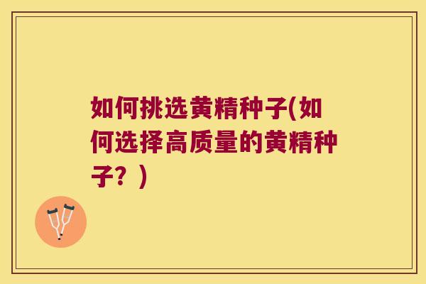 如何挑选黄精种子(如何选择高质量的黄精种子？)