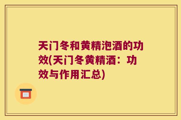 天门冬和黄精泡酒的功效(天门冬黄精酒:功效与作用汇总) 天门冬和黄精泡酒的功效(天门冬黄精酒:功效与作用汇总)