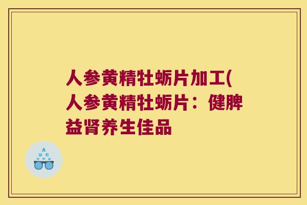 人参黄精牡蛎片加工(人参黄精牡蛎片:健脾益养生佳品 人参黄精牡蛎片加工(人参黄精牡蛎片:健脾益养生佳品