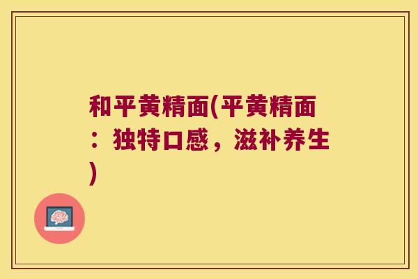 和平黄精面(平黄精面：独特口感，滋补养生)