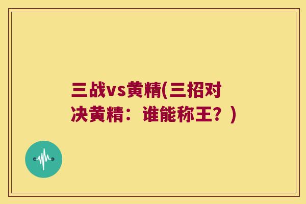 三战vs黄精(三招对决黄精:谁能称王?) 三战vs黄精(三招对决黄精:谁能称王?)