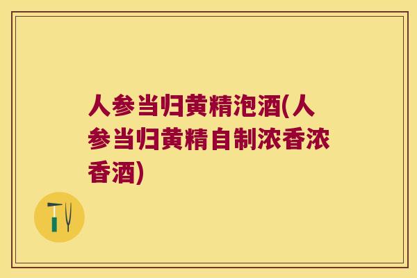人参当归黄精泡酒(人参当归黄精自制浓香浓香酒)