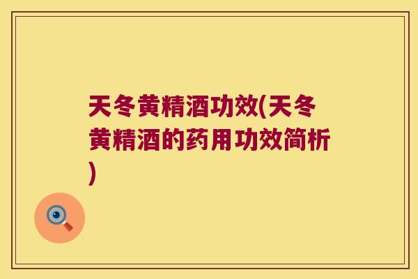 天冬黄精酒功效(天冬黄精酒的药用功效简析) 天冬黄精酒功效(天冬黄精酒的药用功效简析)