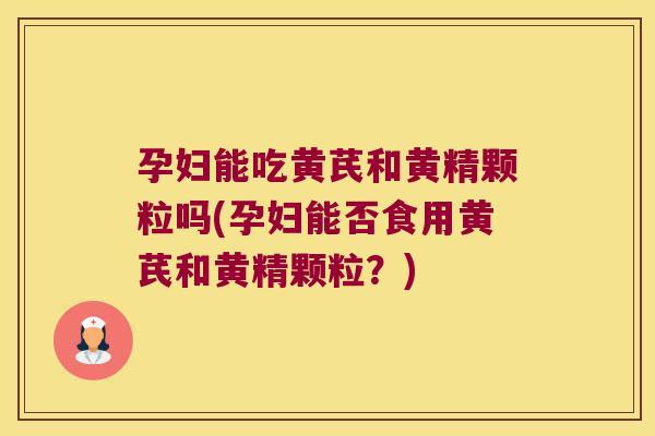 孕妇能吃黄芪和黄精颗粒吗(孕妇能否食用黄芪和黄精颗粒?) 孕妇能吃黄芪和黄精颗粒吗(孕妇能否食用黄芪和黄精颗粒?)