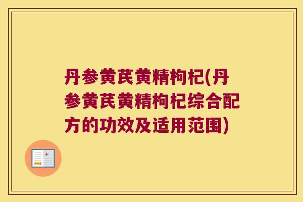 丹参黄芪黄精枸杞(丹参黄芪黄精枸杞综合配方的功效及适用范围)