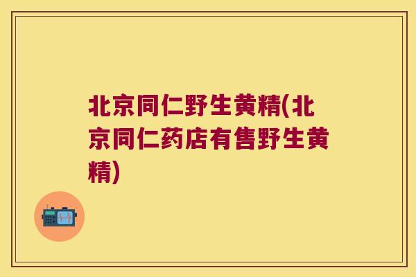 北京同仁野生黄精(北京同仁药店有售野生黄精)