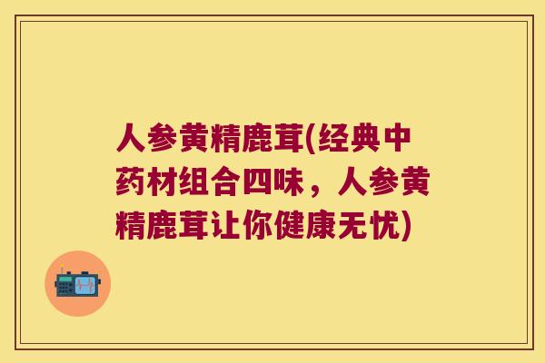 人参黄精鹿茸(经典材组合四味，人参黄精鹿茸让你健康无忧)