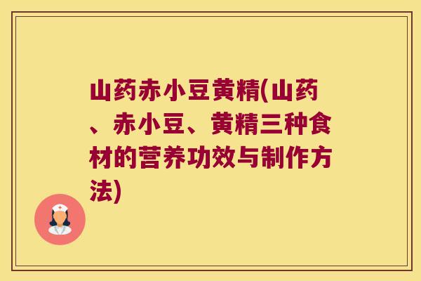 山药赤小豆黄精(山药、赤小豆、黄精三种食材的营养功效与制作方法) 山药赤小豆黄精(山药、赤小豆、黄精三种食材的营养功效与制作方法)