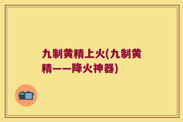 九制黄精上火(九制黄精——降火神器)