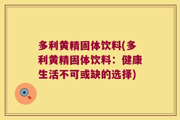 多利黄精固体饮料(多利黄精固体饮料:健康生活不可或缺的选择) 多利黄精固体饮料(多利黄精固体饮料:健康生活不可或缺的选择)