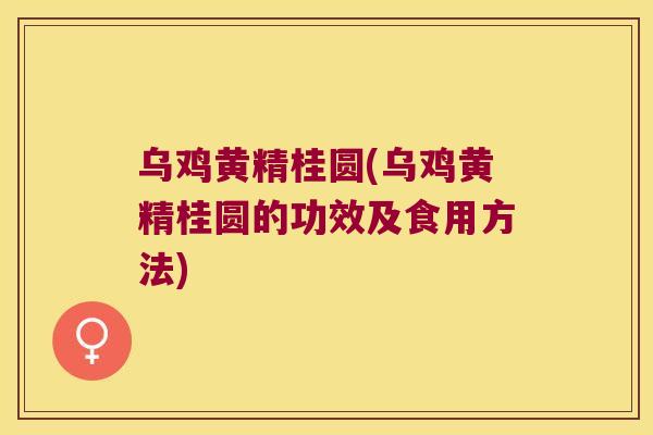 乌鸡黄精桂圆(乌鸡黄精桂圆的功效及食用方法)