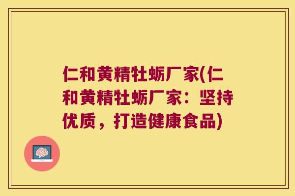 仁和黄精牡蛎厂家(仁和黄精牡蛎厂家：坚持优质，打造健康食品)