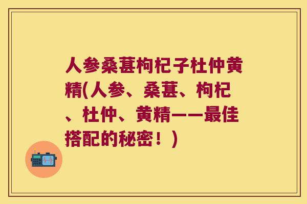 人参桑葚枸杞子杜仲黄精(人参、桑葚、枸杞、杜仲、黄精——佳搭配的秘密！)