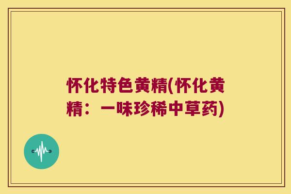 怀化特色黄精(怀化黄精：一味珍稀中草药)