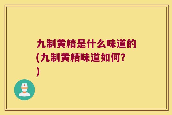 九制黄精是什么味道的(九制黄精味道如何?) 九制黄精是什么味道的(九制黄精味道如何?)