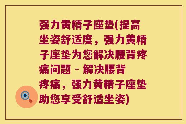强力黄精子座垫(提高坐姿舒适度,强力黄精子座垫为您解决腰背问题 - 解决腰背,强力黄精子座垫助您享受舒适坐姿) 强力黄精子座垫(提高坐姿舒适度,强力黄精子座垫为您解决腰背问题 - 解决腰背,强力黄精子座垫助您享受舒适坐姿)