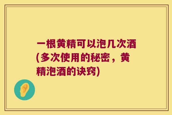 一根黄精可以泡几次酒(多次使用的秘密，黄精泡酒的诀窍)