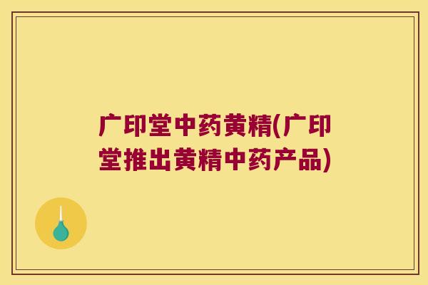 广印堂黄精(广印堂推出黄精产品)