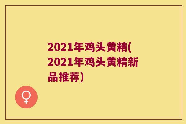 2021年鸡头黄精(2021年鸡头黄精新品推荐) 2021年鸡头黄精(2021年鸡头黄精新品推荐)
