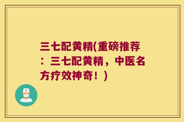 三七配黄精(重磅推荐：三七配黄精，中医名方疗效神奇！)