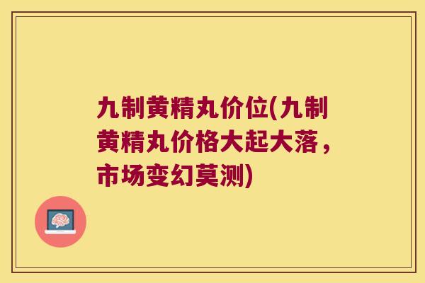 九制黄精丸价位(九制黄精丸价格大起大落,市场变幻莫测) 九制黄精丸价位(九制黄精丸价格大起大落,市场变幻莫测)