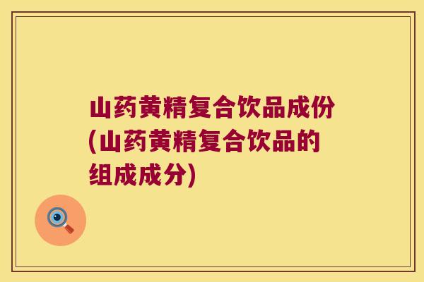 山药黄精复合饮品成份(山药黄精复合饮品的组成成分) 山药黄精复合饮品成份(山药黄精复合饮品的组成成分)
