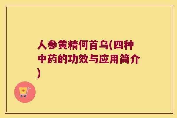 人参黄精何首乌(四种的功效与应用简介) 人参黄精何首乌(四种的功效与应用简介)