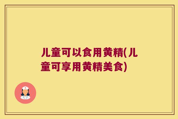 儿童可以食用黄精(儿童可享用黄精美食)