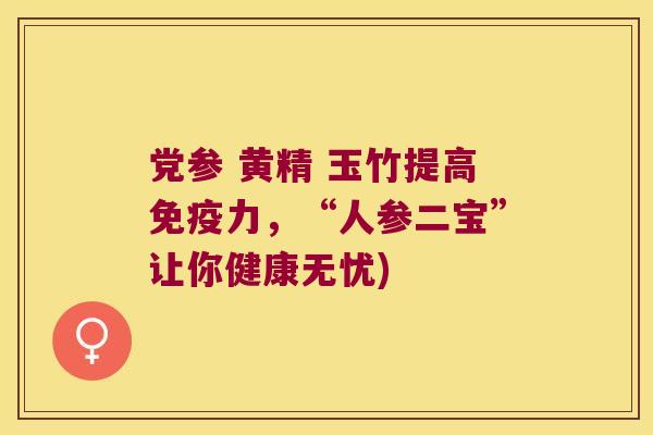 党参 黄精 玉竹提高力，“人参二宝”让你健康无忧)