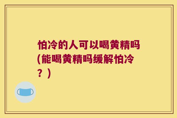 怕冷的人可以喝黄精吗(能喝黄精吗缓解怕冷？)