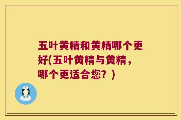 五叶黄精和黄精哪个更好(五叶黄精与黄精，哪个更适合您？)