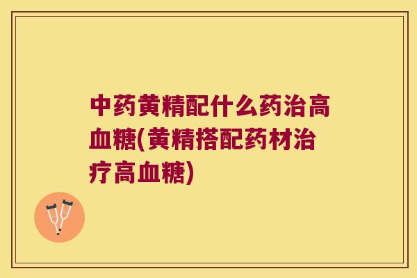 黄精配什么药高(黄精搭配药材高) 黄精配什么药高(黄精搭配药材高)