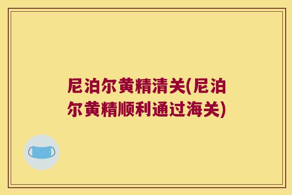 尼泊尔黄精清关(尼泊尔黄精顺利通过海关)