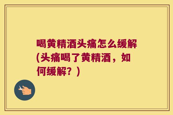 喝黄精酒头痛怎么缓解(头痛喝了黄精酒，如何缓解？)